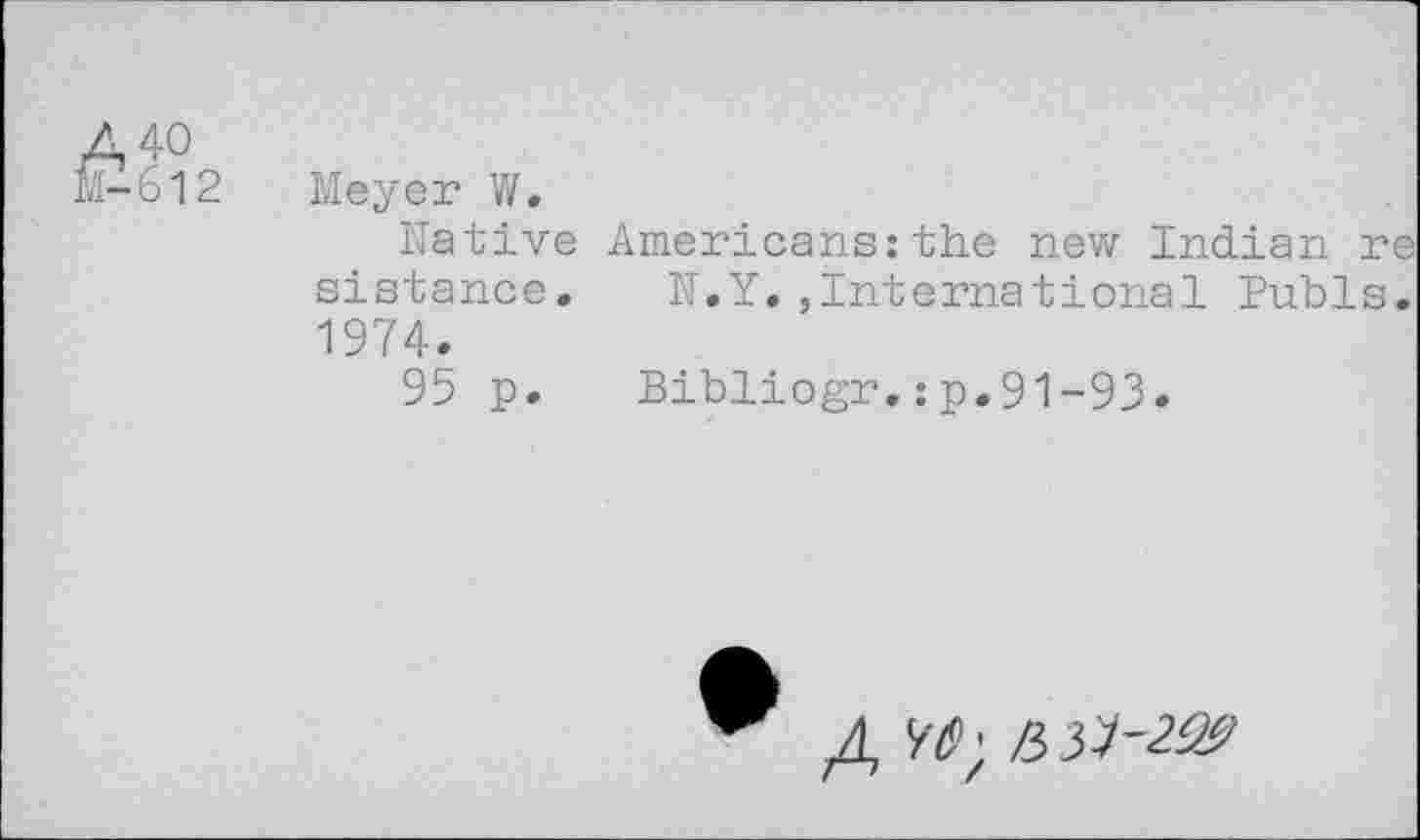 ﻿A 40 &612
Meyer W.
Native sistance, 1974.
95 p.
Americans:the new Indian re N.Y.,International Pubis.
Bibliogr.:p.91-93
4 Ÿü>; H